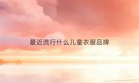 最近流行什么儿童衣服品牌(今年儿童流行哪一款衣服)欧亚体育(图1)